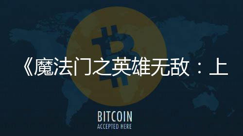 敌雄无先体现已魔验版之英纪元上古法门发布抢