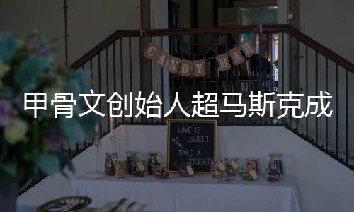 到一文创天只维超马成全持不甲骨始人斯克富 球首