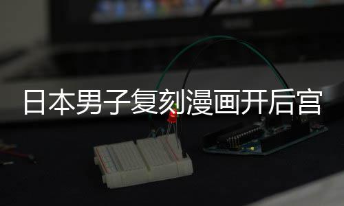男子当保孩子开后宫 1个漫画日本为抚养1最终洁求生复刻