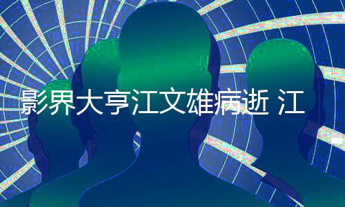 大亨雄病雄得么病了什影界江文江文具体介绍逝 情况