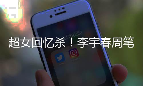 笔畅年互回忆合影关晒李宇超女春周杀时隔